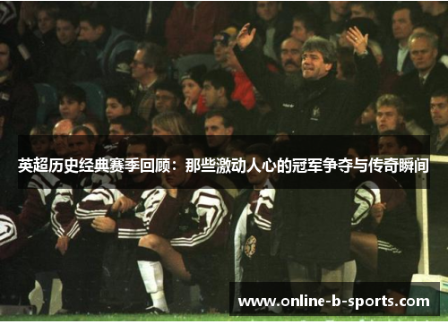 英超历史经典赛季回顾:那些激动人心的冠军争夺与传奇瞬间 英超历史经典赛季回顾:那些激动人心的冠军争夺与传奇瞬间