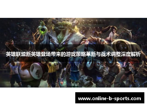 英雄联盟新英雄登场带来的游戏策略革新与战术调整深度解析
