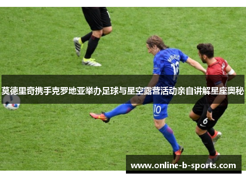 莫德里奇携手克罗地亚举办足球与星空露营活动亲自讲解星座奥秘