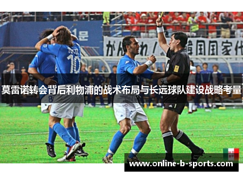 莫雷诺转会背后利物浦的战术布局与长远球队建设战略考量 莫雷诺转会背后利物浦的战术布局与长远球队建设战略考量