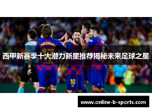 西甲新赛季十大潜力新星推荐揭秘未来足球之星
