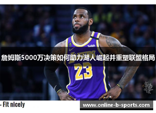 詹姆斯5000万决策如何助力湖人崛起并重塑联盟格局