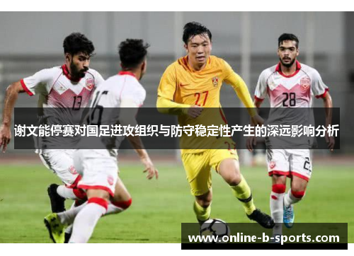 谢文能停赛对国足进攻组织与防守稳定性产生的深远影响分析