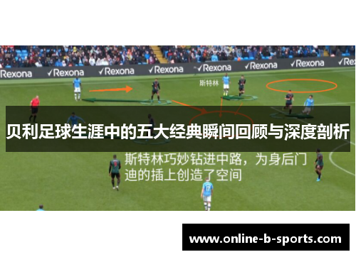 贝利足球生涯中的五大经典瞬间回顾与深度剖析