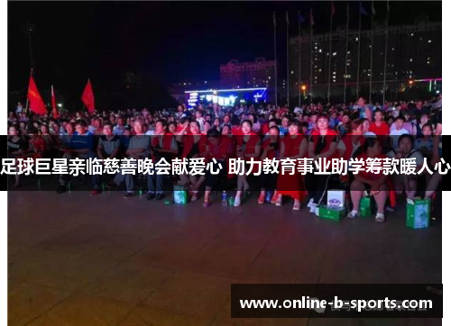 足球巨星亲临慈善晚会献爱心 助力教育事业助学筹款暖人心 足球巨星亲临慈善晚会献爱心 助力教育事业助学筹款暖人心
