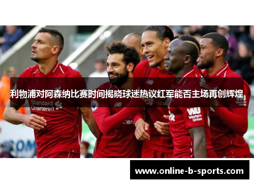 利物浦对阿森纳比赛时间揭晓球迷热议红军能否主场再创辉煌 利物浦对阿森纳比赛时间揭晓球迷热议红军能否主场再创辉煌
