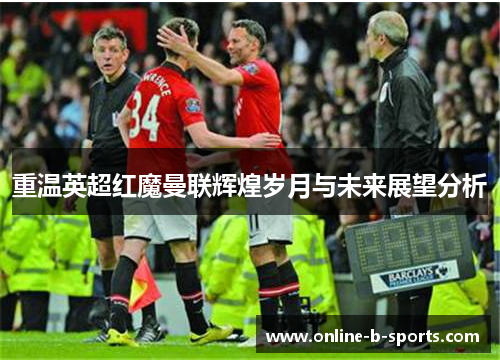 重温英超红魔曼联辉煌岁月与未来展望分析 重温英超红魔曼联辉煌岁月与未来展望分析