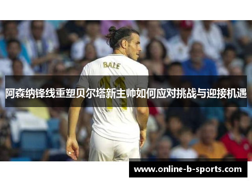 阿森纳锋线重塑贝尔塔新主帅如何应对挑战与迎接机遇