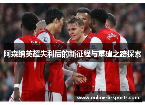 阿森纳英超失利后的新征程与重建之路探索