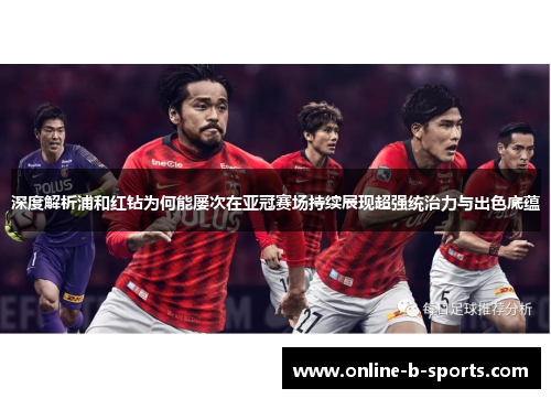 深度解析浦和红钻为何能屡次在亚冠赛场持续展现超强统治力与出色底蕴 深度解析浦和红钻为何能屡次在亚冠赛场持续展现超强统治力与出色底蕴