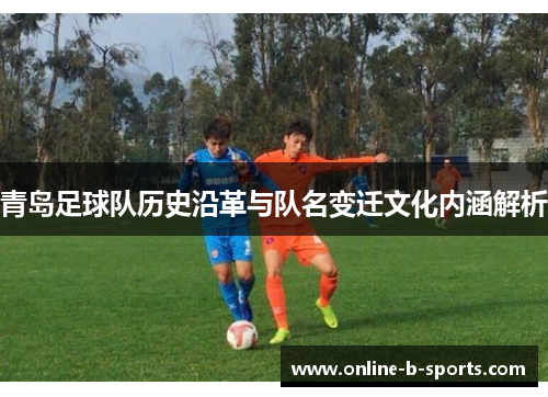 青岛足球队历史沿革与队名变迁文化内涵解析