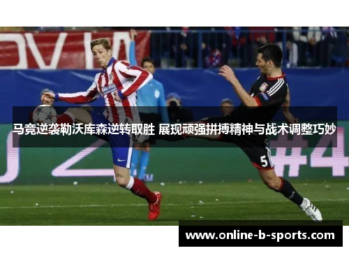 马竞逆袭勒沃库森逆转取胜 展现顽强拼搏精神与战术调整巧妙