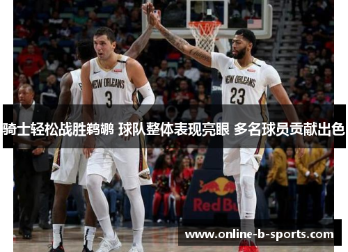 骑士轻松战胜鹈鹕 球队整体表现亮眼 多名球员贡献出色