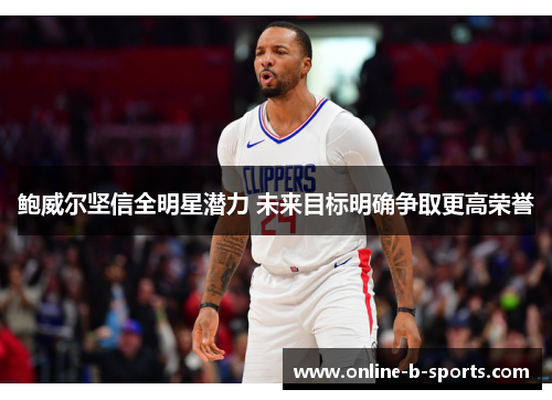 鲍威尔坚信全明星潜力 未来目标明确争取更高荣誉