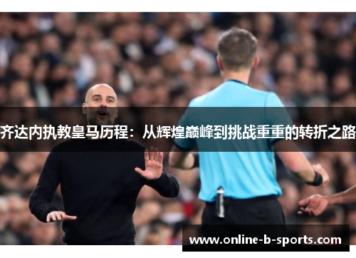 齐达内执教皇马历程：从辉煌巅峰到挑战重重的转折之路