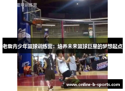 老詹青少年篮球训练营：培养未来篮球巨星的梦想起点