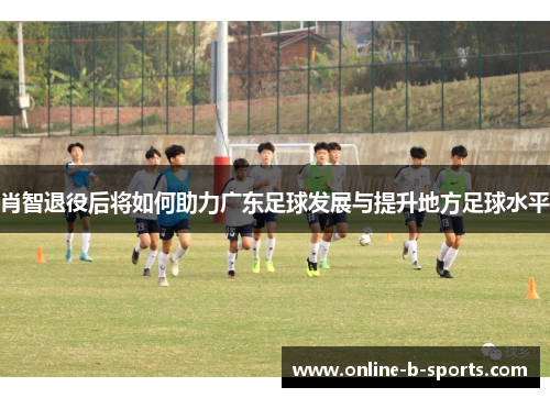 肖智退役后将如何助力广东足球发展与提升地方足球水平
