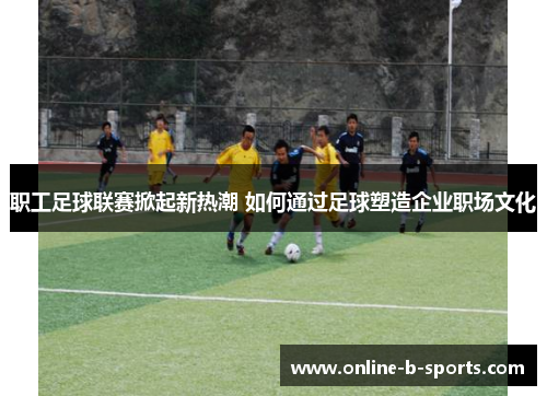 职工足球联赛掀起新热潮 如何通过足球塑造企业职场文化