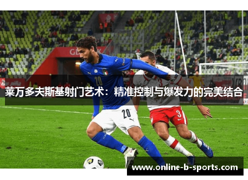 莱万多夫斯基射门艺术：精准控制与爆发力的完美结合