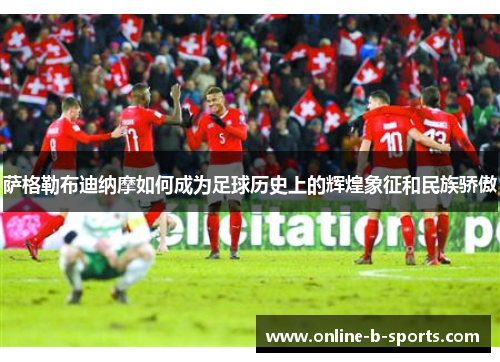 萨格勒布迪纳摩如何成为足球历史上的辉煌象征和民族骄傲
