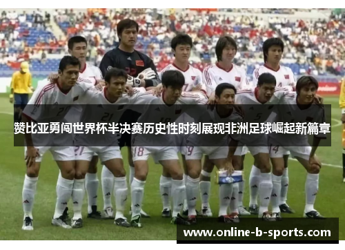 赞比亚勇闯世界杯半决赛历史性时刻展现非洲足球崛起新篇章