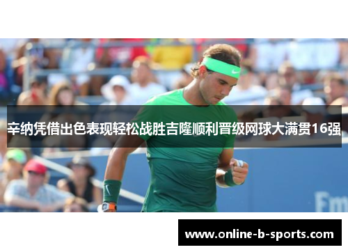 辛纳凭借出色表现轻松战胜吉隆顺利晋级网球大满贯16强