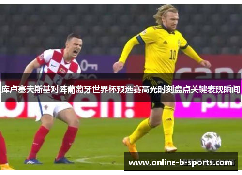 库卢塞夫斯基对阵葡萄牙世界杯预选赛高光时刻盘点关键表现瞬间 库卢塞夫斯基对阵葡萄牙世界杯预选赛高光时刻盘点关键表现瞬间