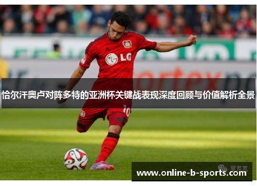 恰尔汗奥卢对阵多特的亚洲杯关键战表现深度回顾与价值解析全景 恰尔汗奥卢对阵多特的亚洲杯关键战表现深度回顾与价值解析全景