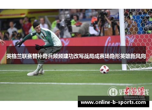 英格兰联赛替补奇兵频频建功改写战局成赛场隐形英雄新风向 英格兰联赛替补奇兵频频建功改写战局成赛场隐形英雄新风向
