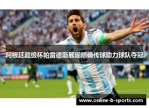 阿根廷超级杯帕雷德斯展现精确传球助力球队夺冠 阿根廷超级杯帕雷德斯展现精确传球助力球队夺冠
