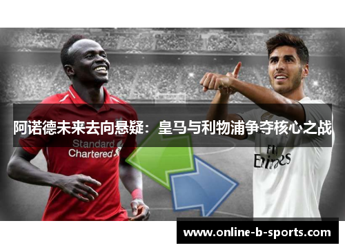 阿诺德未来去向悬疑:皇马与利物浦争夺核心之战 阿诺德未来去向悬疑:皇马与利物浦争夺核心之战