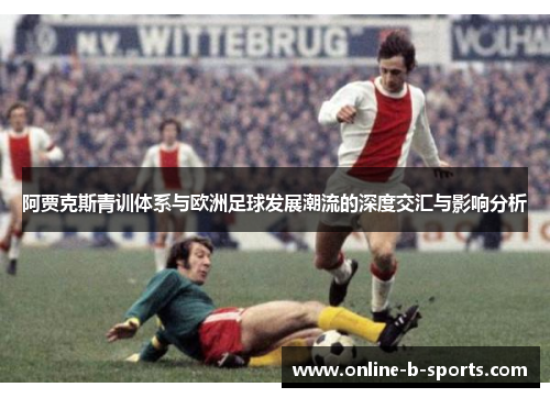 阿贾克斯青训体系与欧洲足球发展潮流的深度交汇与影响分析 阿贾克斯青训体系与欧洲足球发展潮流的深度交汇与影响分析