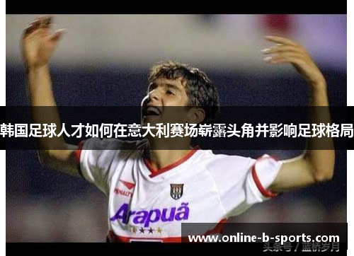 韩国足球人才如何在意大利赛场崭露头角并影响足球格局