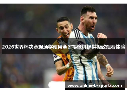 2026世界杯决赛现场将使用全景摄像机提供极致观看体验 2026世界杯决赛现场将使用全景摄像机提供极致观看体验
