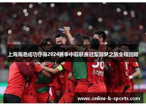 上海海港成功夺得2024赛季中超联赛冠军圆梦之旅全程回顾 上海海港成功夺得2024赛季中超联赛冠军圆梦之旅全程回顾