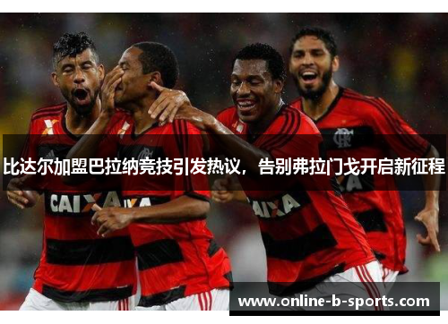 比达尔加盟巴拉纳竞技引发热议，告别弗拉门戈开启新征程