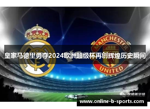 皇家马德里勇夺2024欧洲超级杯再创辉煌历史瞬间 皇家马德里勇夺2024欧洲超级杯再创辉煌历史瞬间
