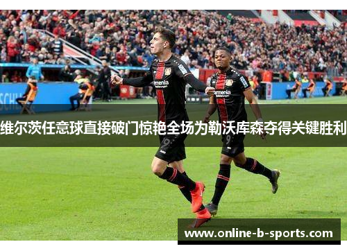 维尔茨任意球直接破门惊艳全场为勒沃库森夺得关键胜利 维尔茨任意球直接破门惊艳全场为勒沃库森夺得关键胜利