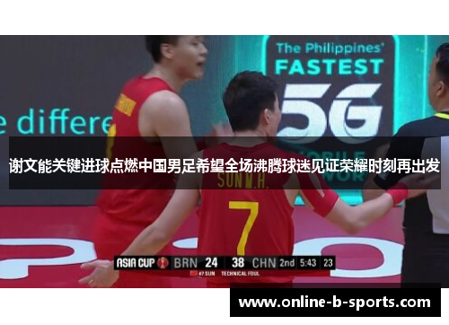 谢文能关键进球点燃中国男足希望全场沸腾球迷见证荣耀时刻再出发 谢文能关键进球点燃中国男足希望全场沸腾球迷见证荣耀时刻再出发