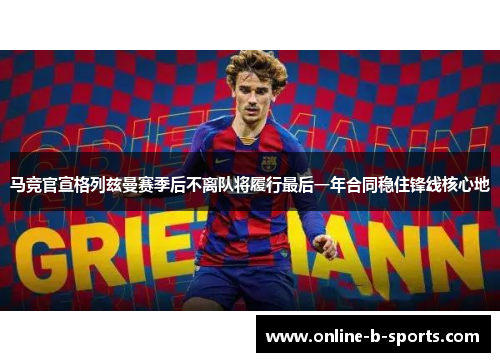 马竞官宣格列兹曼赛季后不离队将履行最后一年合同稳住锋线核心地