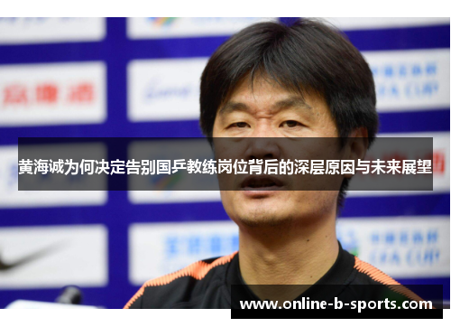 黄海诚为何决定告别国乒教练岗位背后的深层原因与未来展望