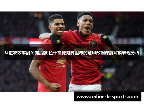 从进攻效率到关键贡献 拉什福德对阵里昂的意甲数据深度解读表现分析