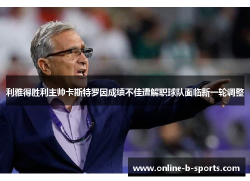 利雅得胜利主帅卡斯特罗因成绩不佳遭解职球队面临新一轮调整