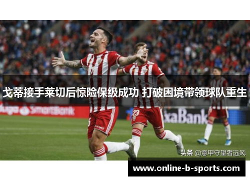 戈蒂接手莱切后惊险保级成功 打破困境带领球队重生 戈蒂接手莱切后惊险保级成功 打破困境带领球队重生