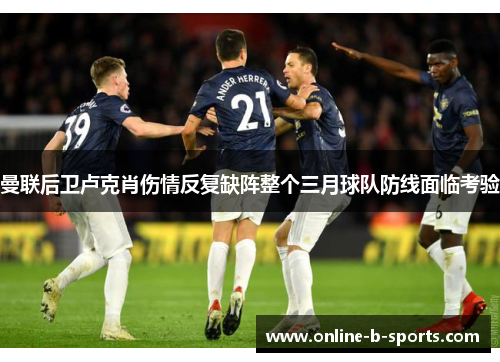 曼联后卫卢克肖伤情反复缺阵整个三月球队防线面临考验 曼联后卫卢克肖伤情反复缺阵整个三月球队防线面临考验