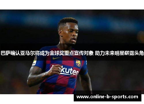 巴萨确认亚马尔将成为金球奖重点宣传对象 助力未来明星崭露头角